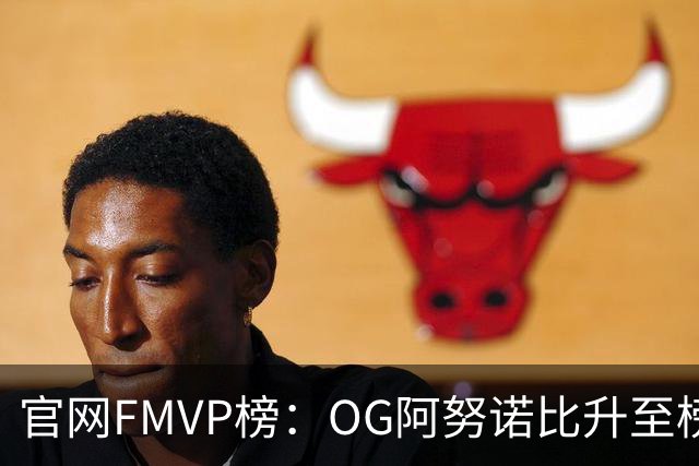 官网FMVP榜：OG阿努诺比升至榜首！唐斯第2！布伦森第4！