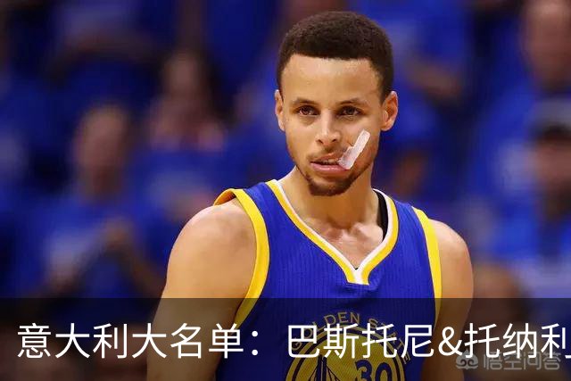 意大利大名单：巴斯托尼&托纳利领衔