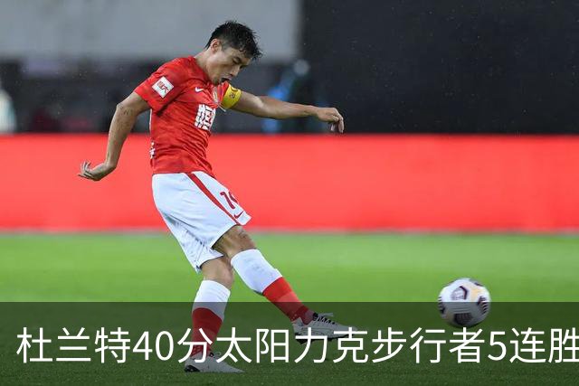 杜兰特40分太阳力克步行者5连胜 绿军再胜火箭